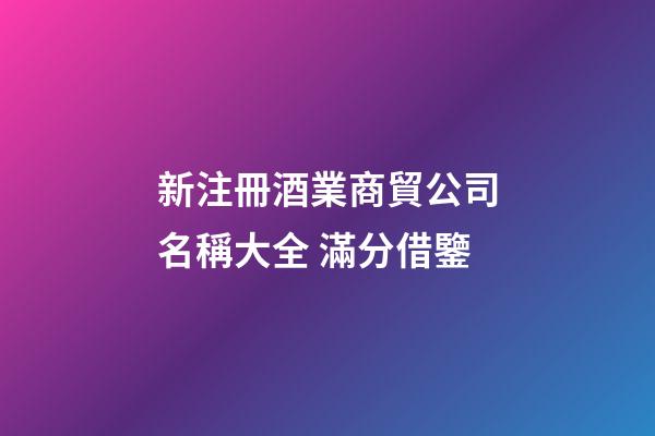 新注冊酒業商貿公司名稱大全 滿分借鑒-第1張-公司起名-玄機派